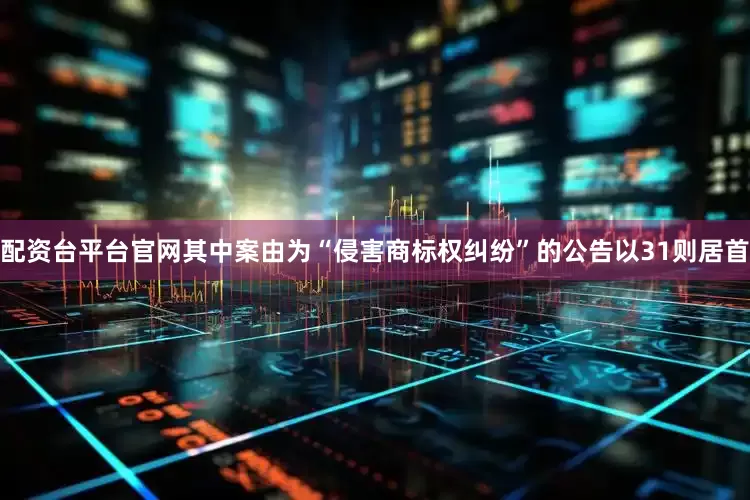 配资台平台官网其中案由为“侵害商标权纠纷”的公告以31则居首