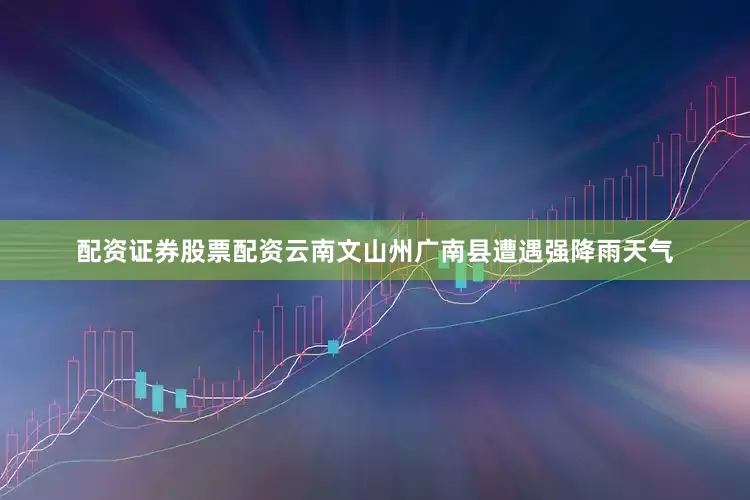 配资证券股票配资云南文山州广南县遭遇强降雨天气