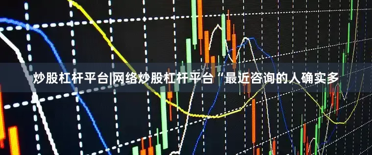 炒股杠杆平台|网络炒股杠杆平台　　“最近咨询的人确实多
