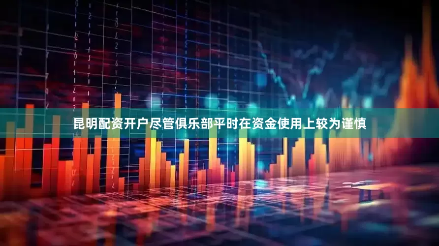 昆明配资开户尽管俱乐部平时在资金使用上较为谨慎