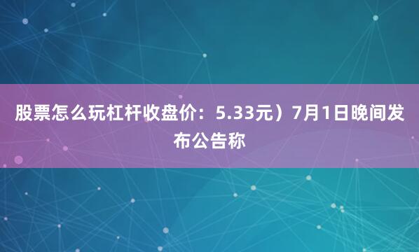 股票怎么玩杠杆收盘价：5.33元）7月1日晚间发布公告称