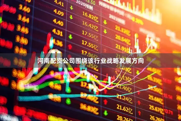 河南配资公司围绕该行业战略发展方向
