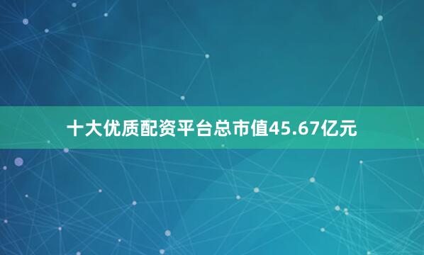 十大优质配资平台总市值45.67亿元