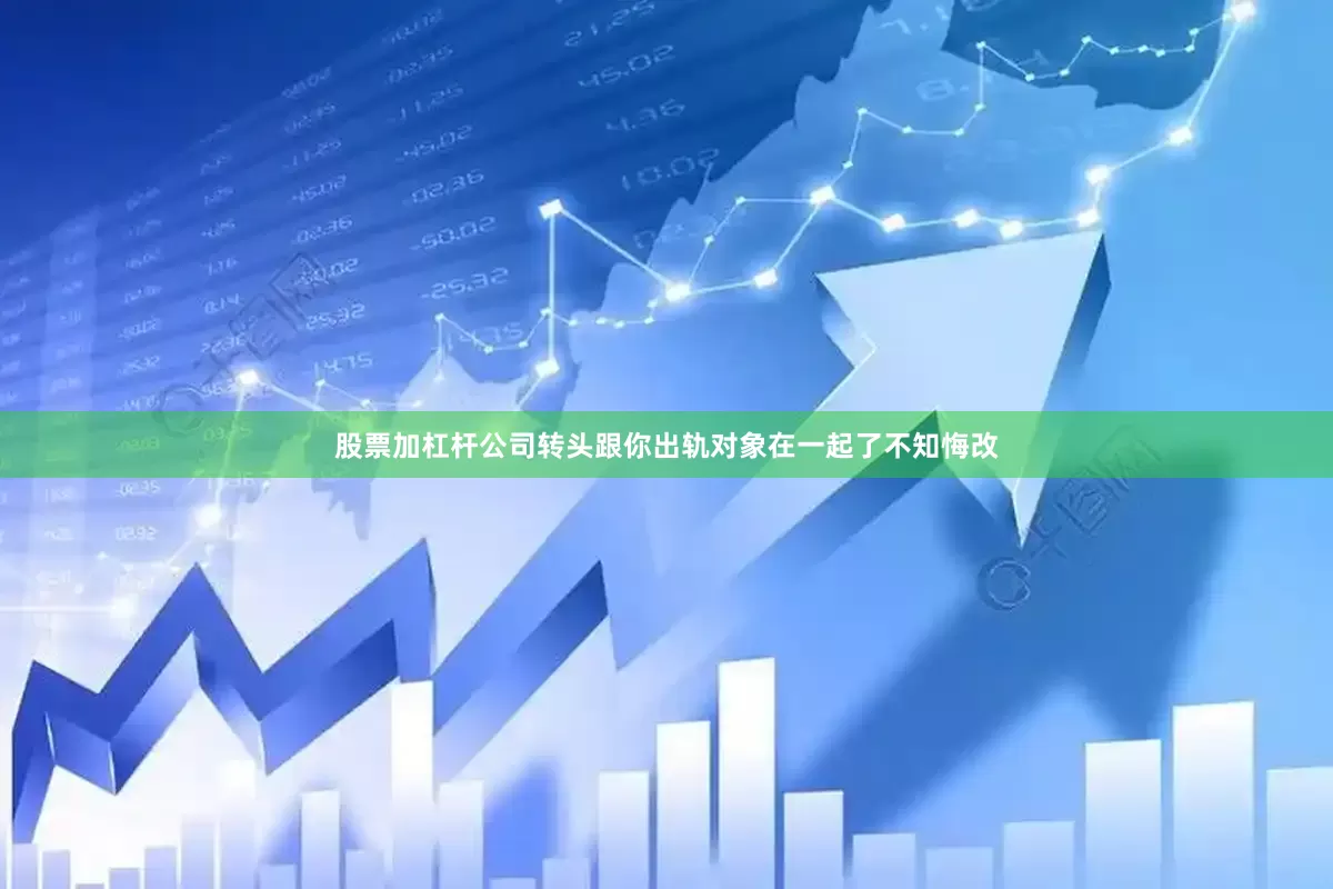 股票加杠杆公司转头跟你出轨对象在一起了不知悔改
