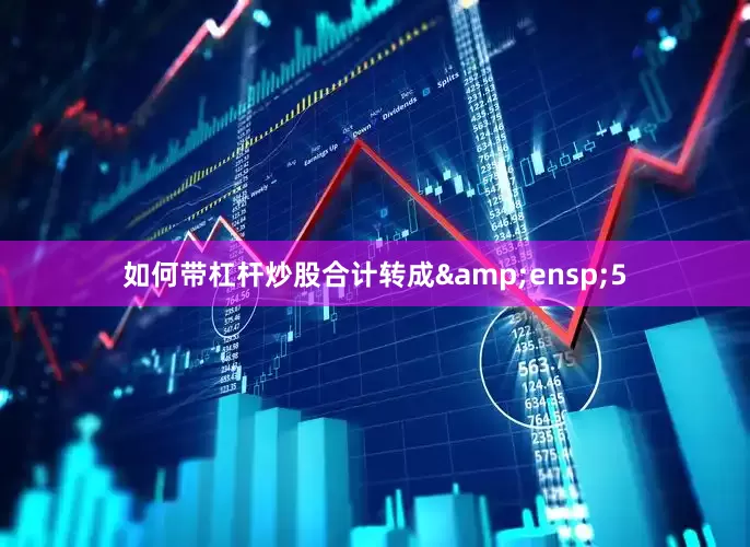 如何带杠杆炒股合计转成&ensp;5