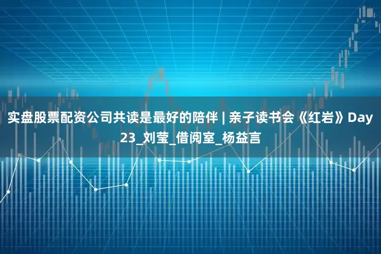 实盘股票配资公司共读是最好的陪伴 | 亲子读书会《红岩》Day23_刘莹_借阅室_杨益言