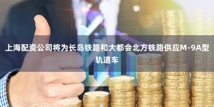 上海配资公司将为长岛铁路和大都会北方铁路供应M-9A型轨道车