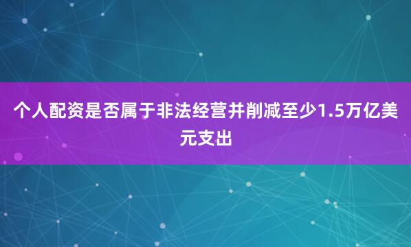 个人配资是否属于非法经营并削减至少1.5万亿美元支出