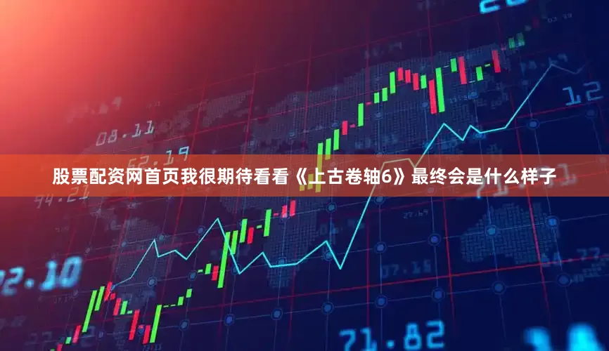 股票配资网首页我很期待看看《上古卷轴6》最终会是什么样子