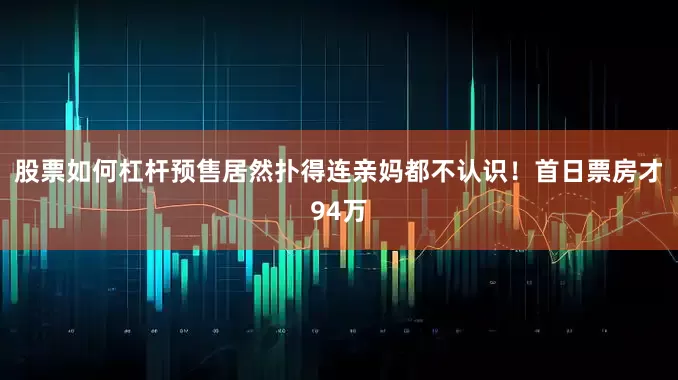 股票如何杠杆预售居然扑得连亲妈都不认识！首日票房才94万