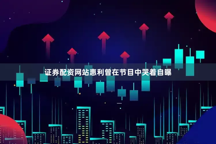 证券配资网站惠利曾在节目中哭着自曝