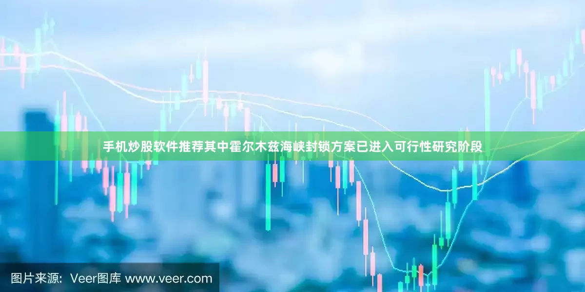 手机炒股软件推荐其中霍尔木兹海峡封锁方案已进入可行性研究阶段