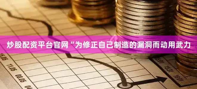 炒股配资平台官网“为修正自己制造的漏洞而动用武力