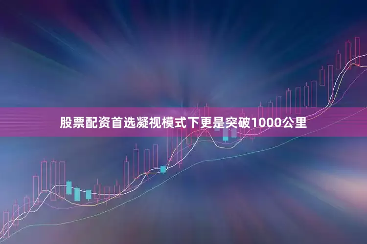 股票配资首选凝视模式下更是突破1000公里