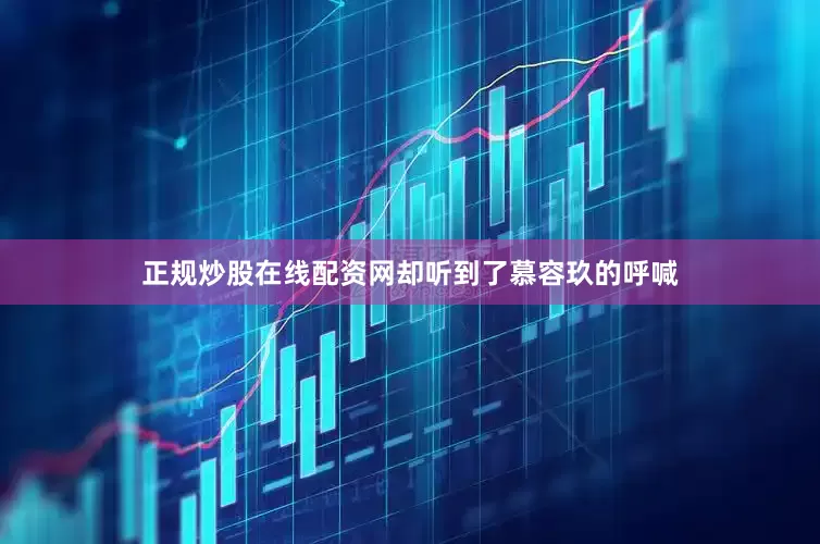 正规炒股在线配资网却听到了慕容玖的呼喊