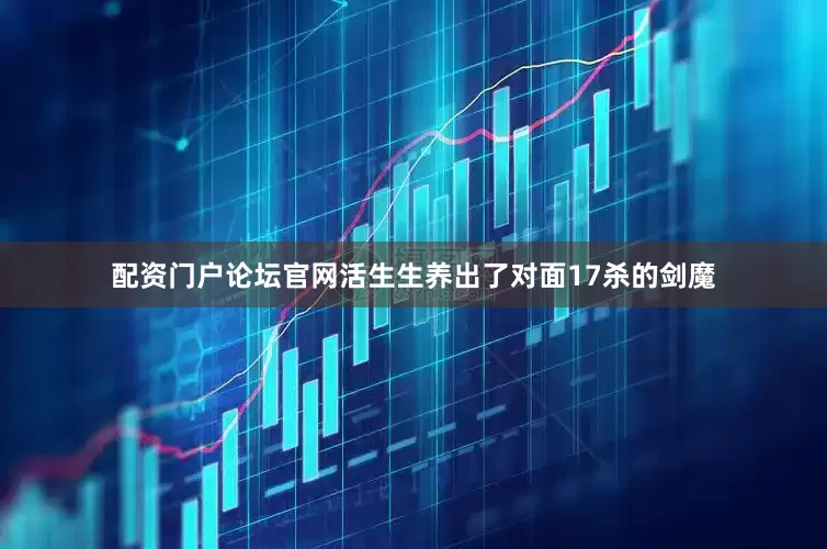 配资门户论坛官网活生生养出了对面17杀的剑魔