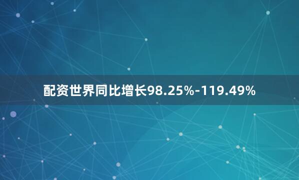 配资世界同比增长98.25%-119.49%