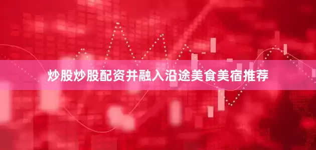 炒股炒股配资并融入沿途美食美宿推荐