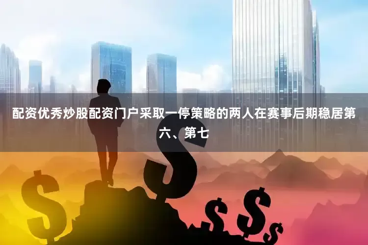 配资优秀炒股配资门户采取一停策略的两人在赛事后期稳居第六、第七