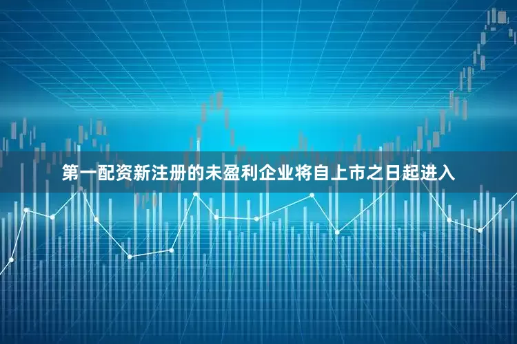 第一配资新注册的未盈利企业将自上市之日起进入