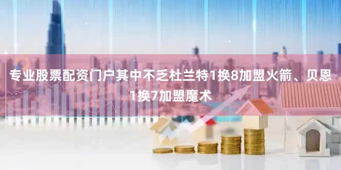 专业股票配资门户其中不乏杜兰特1换8加盟火箭、贝恩1换7加盟魔术