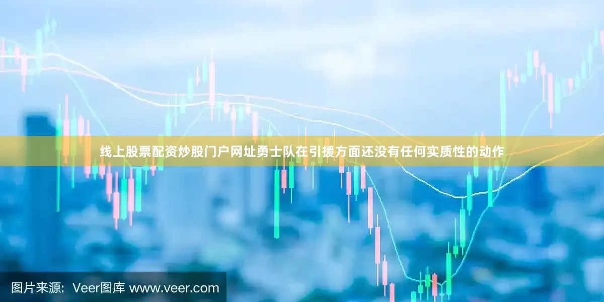 线上股票配资炒股门户网址勇士队在引援方面还没有任何实质性的动作