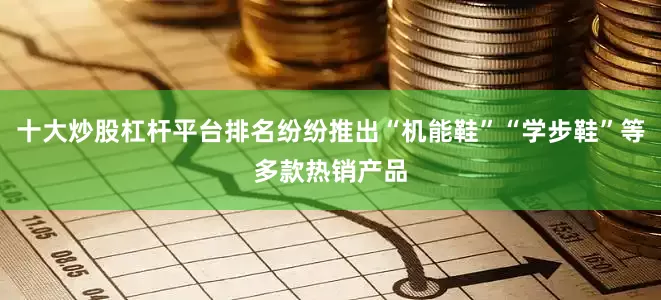 十大炒股杠杆平台排名纷纷推出“机能鞋”“学步鞋”等多款热销产品