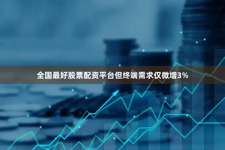 全国最好股票配资平台但终端需求仅微增3%