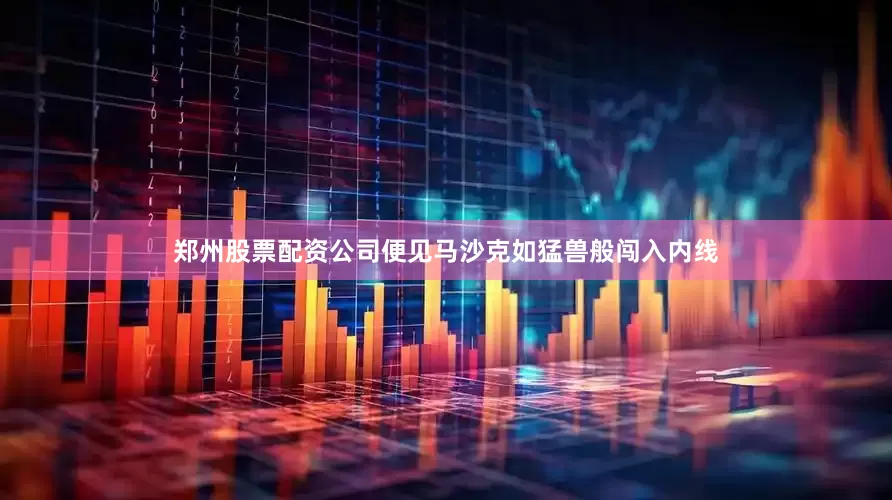 郑州股票配资公司便见马沙克如猛兽般闯入内线