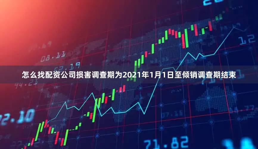 怎么找配资公司损害调查期为2021年1月1日至倾销调查期结束