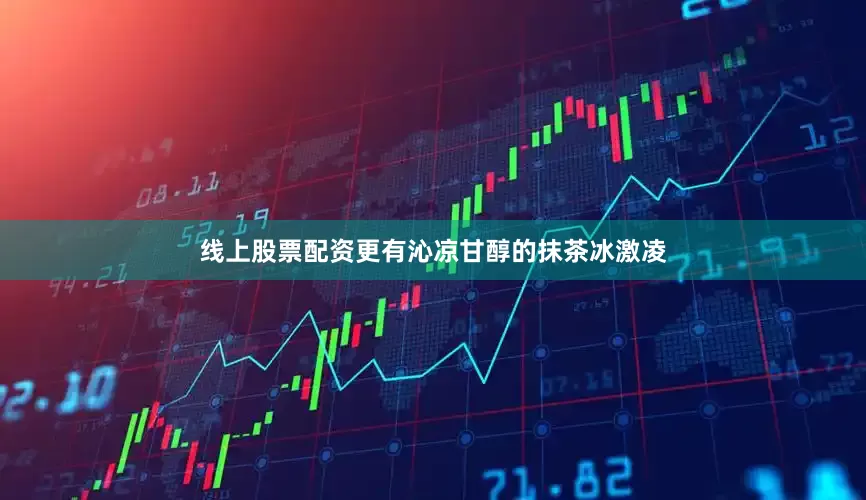 线上股票配资更有沁凉甘醇的抹茶冰激凌