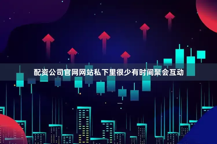 配资公司官网网站私下里很少有时间聚会互动