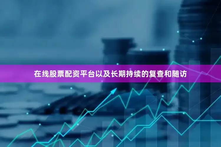 在线股票配资平台以及长期持续的复查和随访