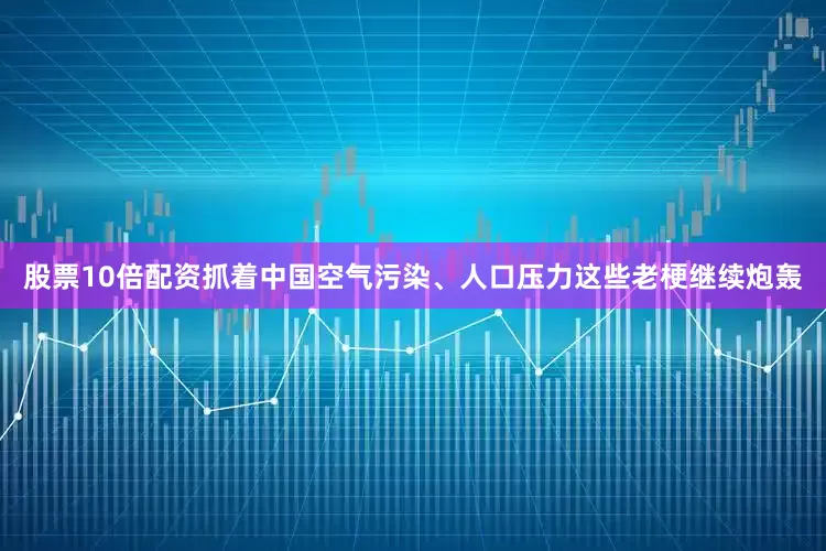 股票10倍配资抓着中国空气污染、人口压力这些老梗继续炮轰