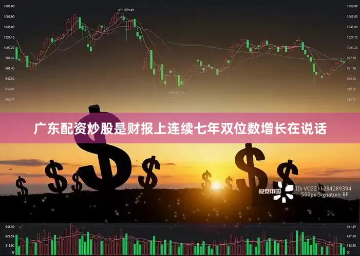 广东配资炒股是财报上连续七年双位数增长在说话