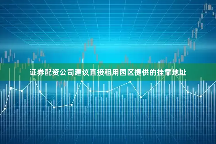 证券配资公司建议直接租用园区提供的挂靠地址