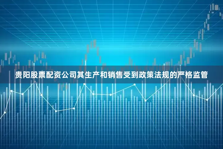 贵阳股票配资公司其生产和销售受到政策法规的严格监管
