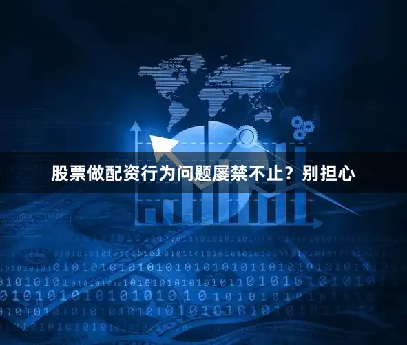 股票做配资行为问题屡禁不止？别担心