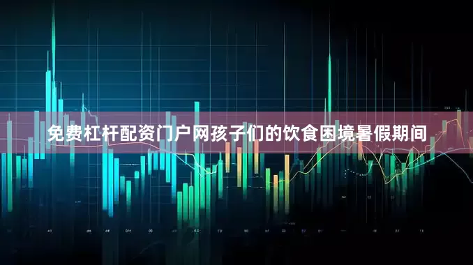 免费杠杆配资门户网孩子们的饮食困境暑假期间