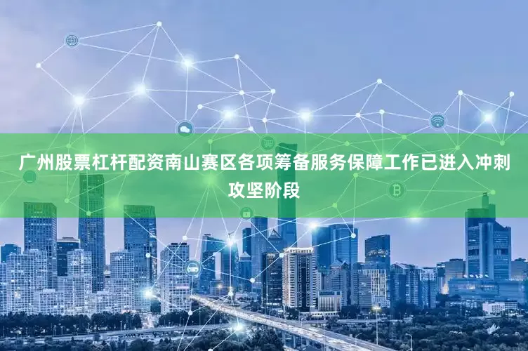 广州股票杠杆配资南山赛区各项筹备服务保障工作已进入冲刺攻坚阶段