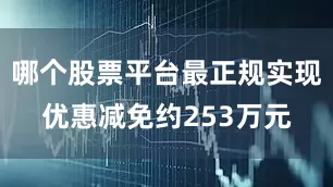 哪个股票平台最正规实现优惠减免约253万元