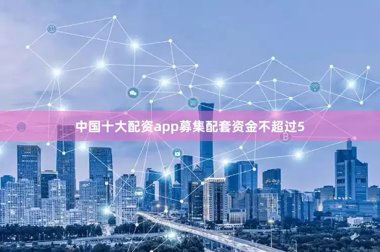 中国十大配资app募集配套资金不超过5