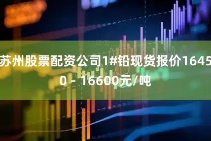 苏州股票配资公司1#铅现货报价16450 - 16600元/吨