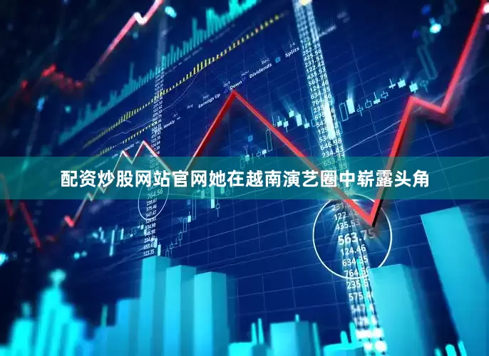 配资炒股网站官网她在越南演艺圈中崭露头角