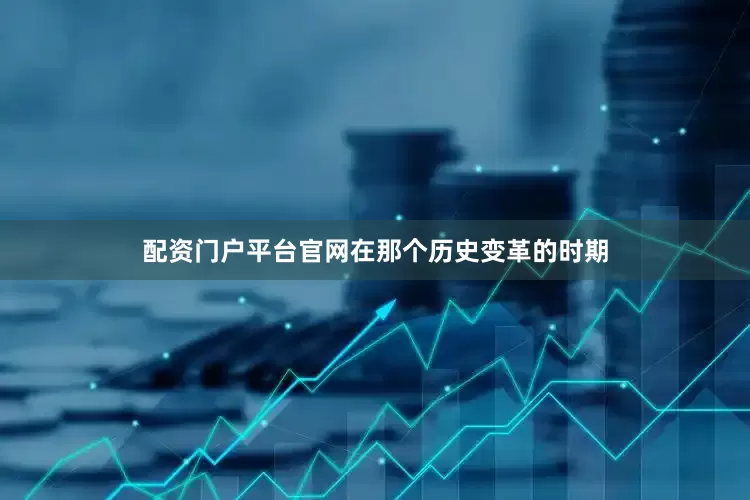 配资门户平台官网在那个历史变革的时期