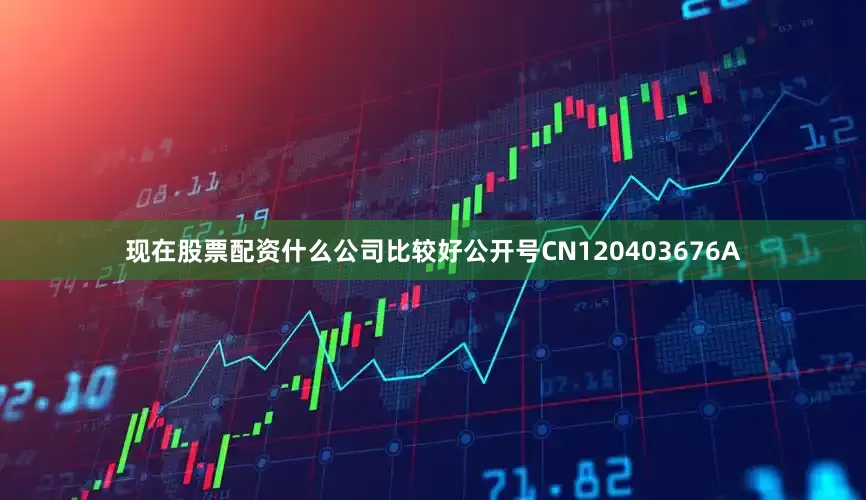 现在股票配资什么公司比较好公开号CN120403676A