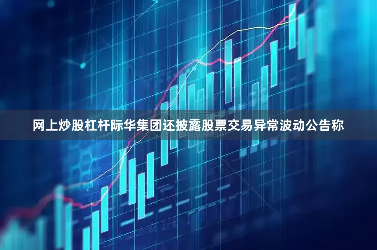 网上炒股杠杆际华集团还披露股票交易异常波动公告称