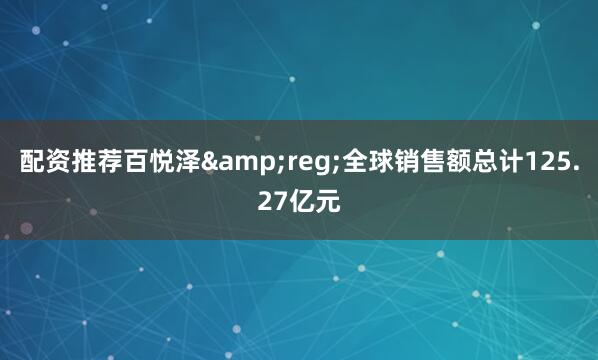 配资推荐百悦泽&reg;全球销售额总计125.27亿元