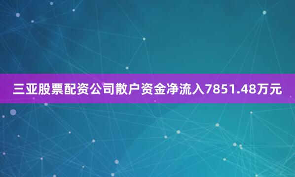 三亚股票配资公司散户资金净流入7851.48万元