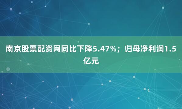 南京股票配资网同比下降5.47%；归母净利润1.5亿元